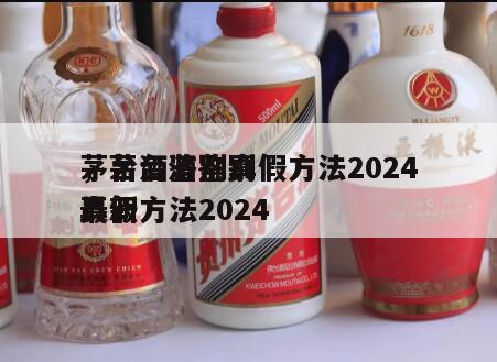 茅台酒鉴别真假方法2024
，茅台酒鉴别真假方法2024
最新