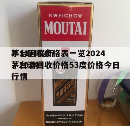 茅台回收价格表一览2024
年11月最新，2024
茅台酒回收价格53度价格今日行情