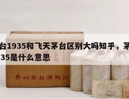 茅台1935和飞天茅台区别大吗知乎，茅台1935是什么意思
