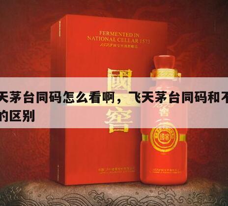 飞天茅台同码怎么看啊，飞天茅台同码和不同码的区别