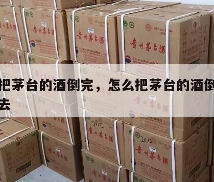 怎么把茅台的酒倒完，怎么把茅台的酒倒完再倒回去
