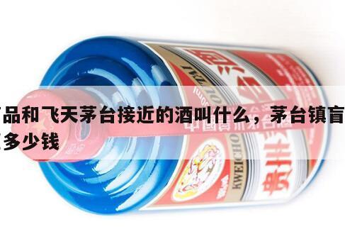盲品和飞天茅台接近的酒叫什么，茅台镇盲品匠多少钱