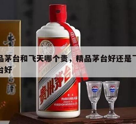 精品茅台和飞天哪个贵，精品茅台好还是飞天茅台好