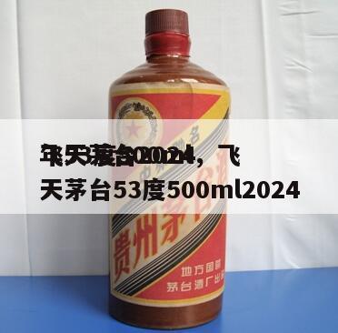 飞天茅台2024
年53度500ml，飞天茅台53度500ml2024
