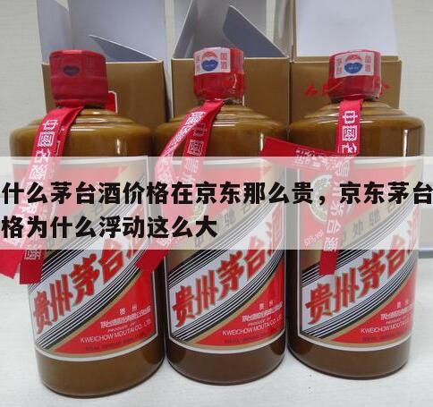 为什么茅台酒价格在京东那么贵，京东茅台酒价格为什么浮动这么大