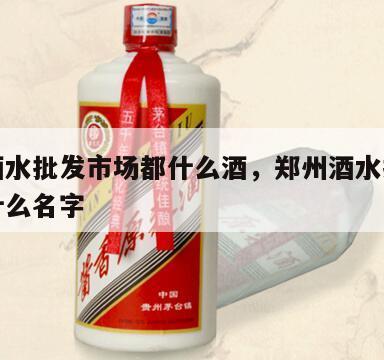 郑州酒水批发市场都什么酒，郑州酒水批发市场叫什么名字