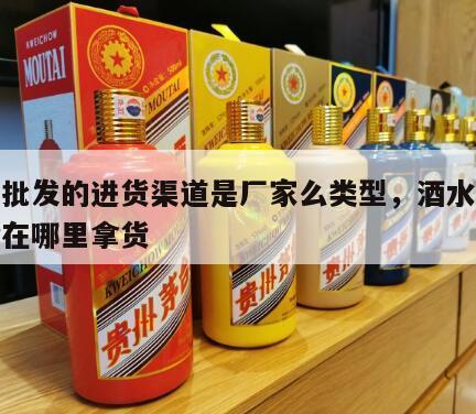 酒水批发的进货渠道是厂家么类型，酒水批发一般在哪里拿货