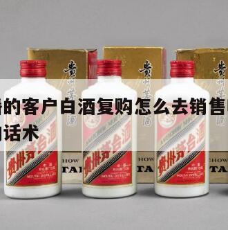 针对直播的客户白酒复购怎么去销售呢，直播间卖酒的话术