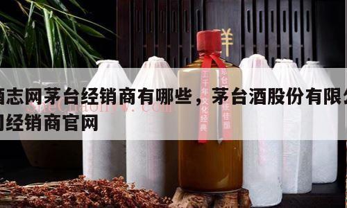 酒志网茅台经销商有哪些，茅台酒股份有限公司经销商官网