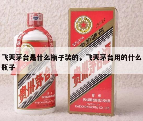 飞天茅台是什么瓶子装的，飞天茅台用的什么瓶子