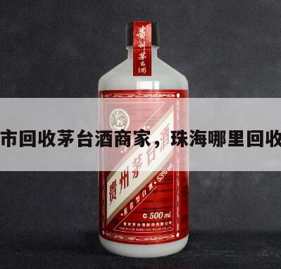 珠海市回收茅台酒商家，珠海哪里回收茅台