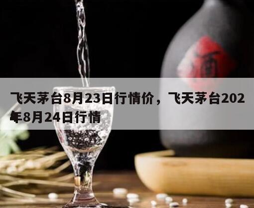 飞天茅台8月23日行情价，飞天茅台2024
年8月24日行情