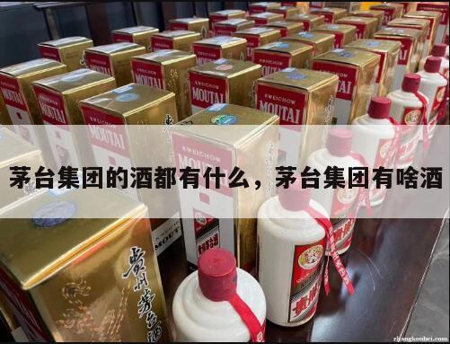 茅台集团的酒都有什么，茅台集团有啥酒