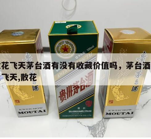 散花飞天茅台酒有没有收藏价值吗，茅台酒类型飞天,散花