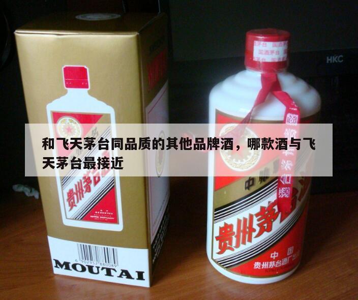 和飞天茅台同品质的其他品牌酒，哪款酒与飞天茅台最接近