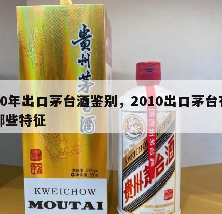 10年出口茅台酒鉴别，2010出口茅台有哪些特征