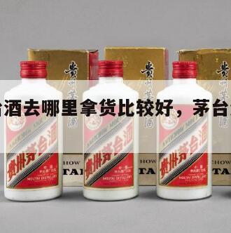零售茅台酒去哪里拿货比较好，茅台酒去哪里批发