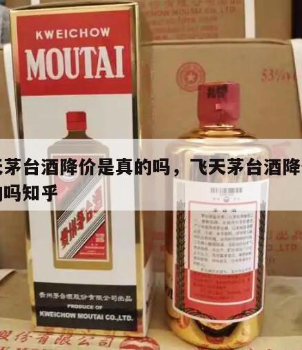 飞天茅台酒降价是真的吗，飞天茅台酒降价是真的吗知乎