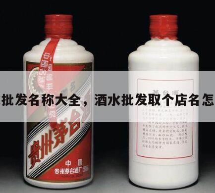 酒水批发名称大全，酒水批发取个店名怎么取
