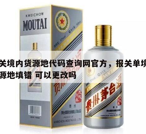报关境内货源地代码查询网官方，报关单境内货源地填错 可以更改吗