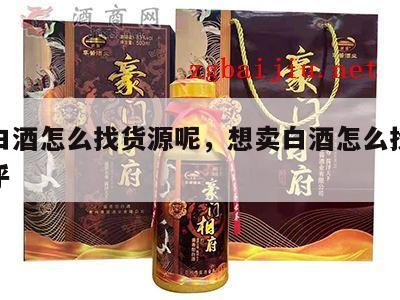 想卖白酒怎么找货源呢，想卖白酒怎么找货源呢知乎