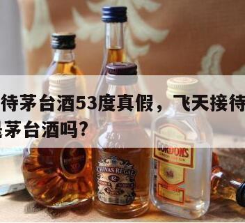飞天接待茅台酒53度真假，飞天接待茅台酒53度是茅台酒吗?