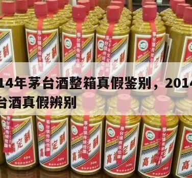 2014年茅台酒整箱真假鉴别，2014年茅台酒真假辨别