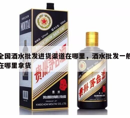 全国酒水批发进货渠道在哪里，酒水批发一般在哪里拿货