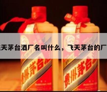 飞天茅台酒厂名叫什么，飞天茅台的厂家