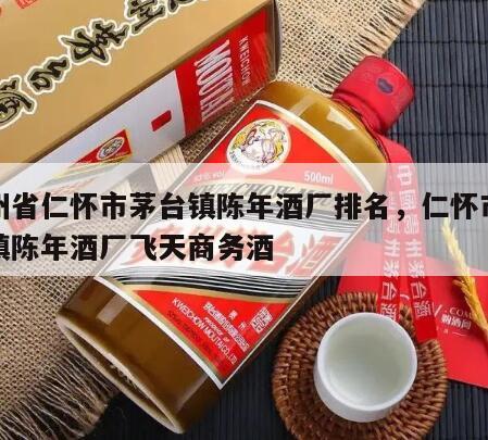 贵州省仁怀市茅台镇陈年酒厂排名，仁怀市茅台镇陈年酒厂飞天商务酒
