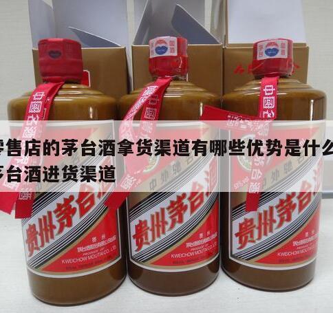 零售店的茅台酒拿货渠道有哪些优势是什么，茅台酒进货渠道