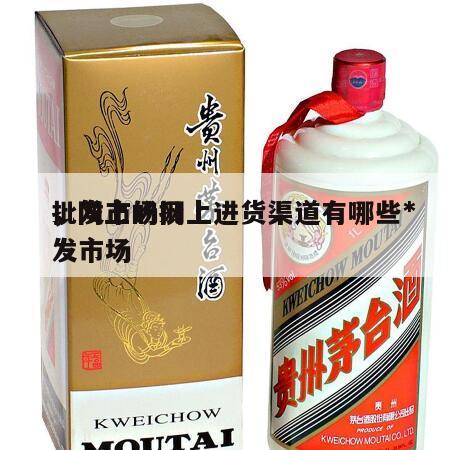 批发市场网上进货渠道有哪些*
，网上的批发市场