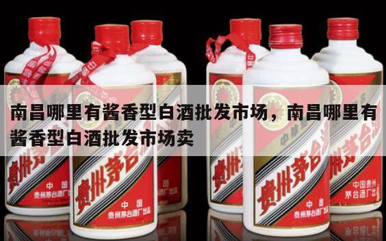南昌哪里有酱香型白酒批发市场，南昌哪里有酱香型白酒批发市场卖