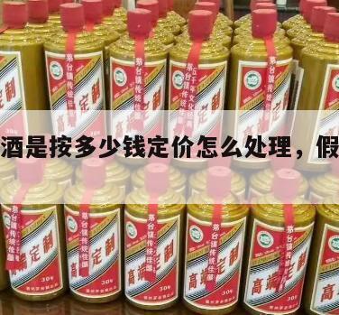 假茅台酒是按多少钱定价怎么处理，假矛台价格