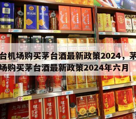 茅台机场购买茅台酒最新政策2024，茅台机场购买茅台酒最新政策2024年六月