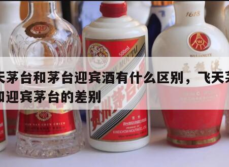 飞天茅台和茅台迎宾酒有什么区别，飞天茅台酒和迎宾茅台的差别