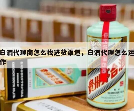 白酒代理商怎么找进货渠道，白酒代理怎么运作