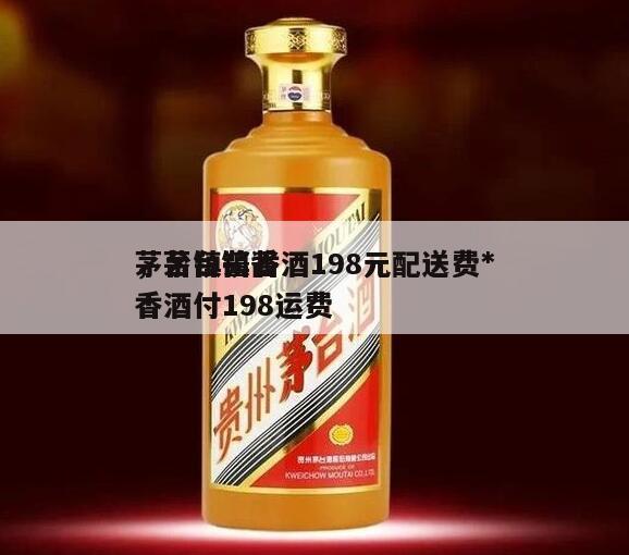 茅台镇酱香酒198元配送费*
，茅台镇酱香酒付198运费