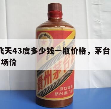 茅台飞天43度多少钱一瓶价格，茅台飞天43度市场价