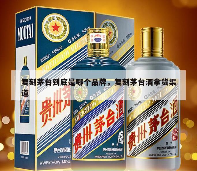 复刻茅台到底是哪个品牌，复刻茅台酒拿货渠道