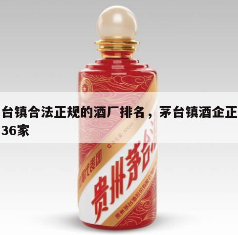 茅台镇合法正规的酒厂排名，茅台镇酒企正规的36家