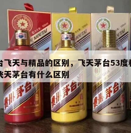 茅台飞天与精品的区别，飞天茅台53度和精品飞天茅台有什么区别