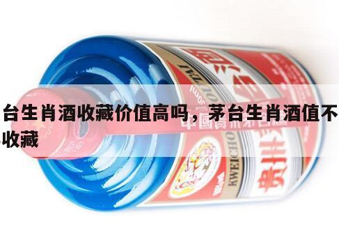 茅台生肖酒收藏价值高吗，茅台生肖酒值不值得收藏