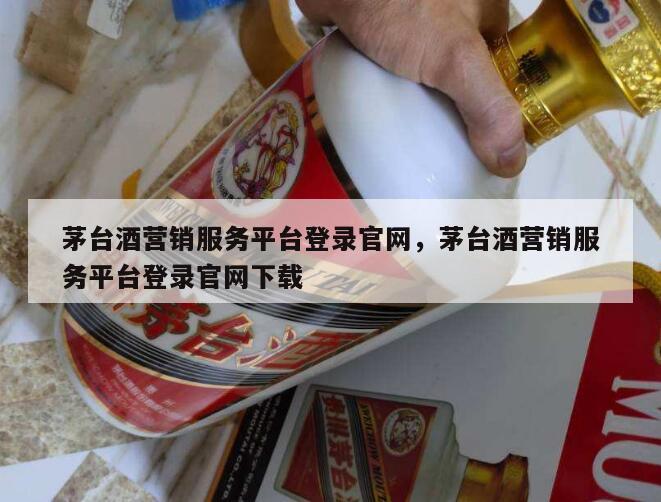 茅台酒营销服务平台登录官网，茅台酒营销服务平台登录官网下载