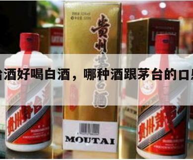 比茅台酒好喝白酒，哪种酒跟茅台的口感差不多