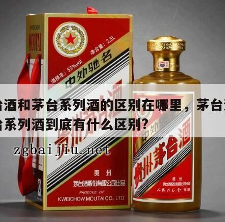 茅台酒和茅台系列酒的区别在哪里，茅台酒和茅台系列酒到底有什么区别?