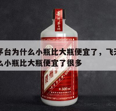飞天茅台为什么小瓶比大瓶便宜了，飞天茅台为什么小瓶比大瓶便宜了很多