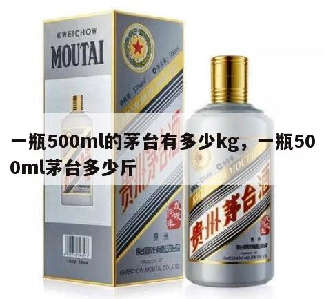 一瓶500ml的茅台有多少kg，一瓶500ml茅台多少斤
