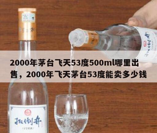 2000年茅台飞天53度500ml哪里出售，2000年飞天茅台53度能卖多少钱