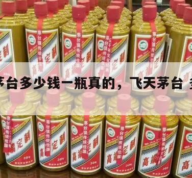 飞天茅台多少钱一瓶真的，飞天茅台 多少钱一瓶